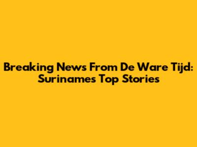 Breaking News From De Ware Tijd: Suriname's Top Stories