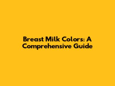 Breast Milk Colors: A Comprehensive Guide