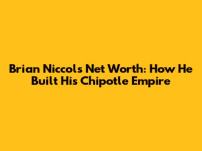 Brian Niccol's Net Worth: How He Built His Chipotle Empire