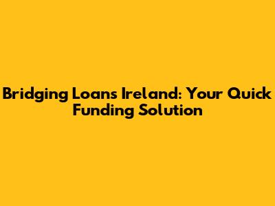 Bridging Loans Ireland: Your Quick Funding Solution