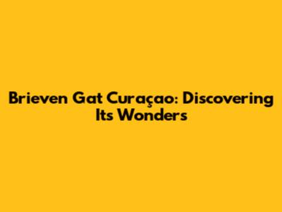 Brieven Gat Curaçao: Discovering Its Wonders