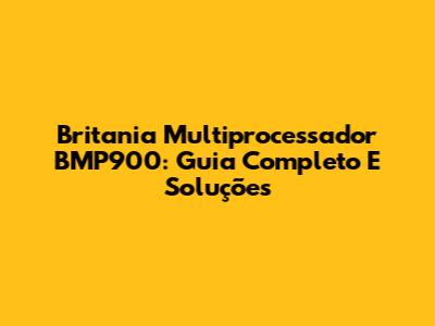 Britania Multiprocessador BMP900: Guia Completo E Soluções