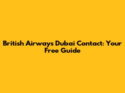 British Airways Dubai Contact: Your Free Guide