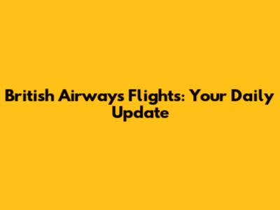 British Airways Flights: Your Daily Update