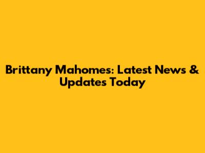 Brittany Mahomes: Latest News & Updates Today
