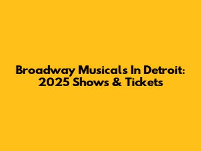 Broadway Musicals In Detroit: 2025 Shows & Tickets