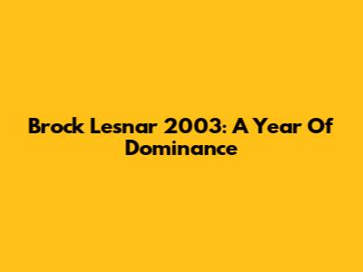 Brock Lesnar 2003: A Year Of Dominance