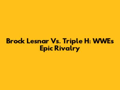 Brock Lesnar Vs. Triple H: WWE's Epic Rivalry
