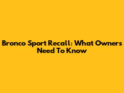 Bronco Sport Recall: What Owners Need To Know