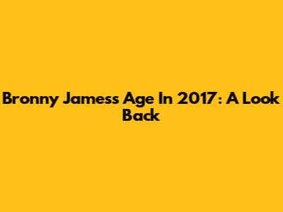 Bronny James's Age In 2017: A Look Back