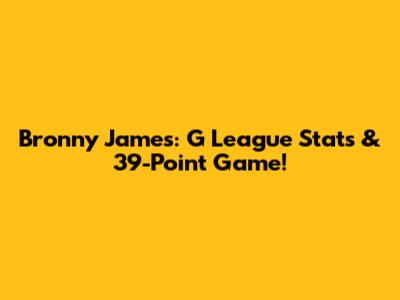 Bronny James: G League Stats & 39-Point Game!