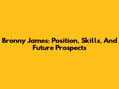 Bronny James: Position, Skills, And Future Prospects