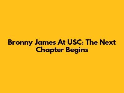 Bronny James At USC: The Next Chapter Begins