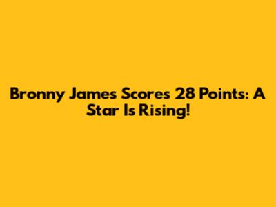 Bronny James Scores 28 Points: A Star Is Rising!