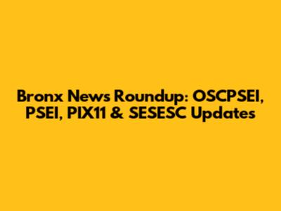 Bronx News Roundup: OSCPSEI, PSEI, PIX11 & SESESC Updates