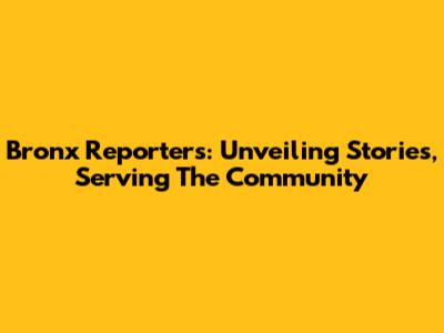 Bronx Reporters: Unveiling Stories, Serving The Community
