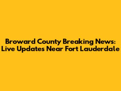 Broward County Breaking News: Live Updates Near Fort Lauderdale
