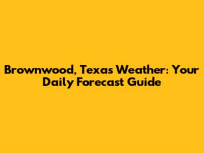 Brownwood, Texas Weather: Your Daily Forecast Guide
