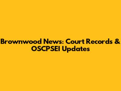 Brownwood News: Court Records & OSCPSEI Updates
