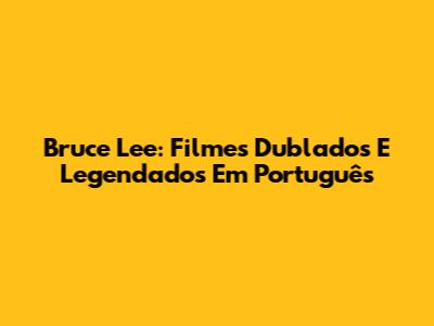 Bruce Lee: Filmes Dublados E Legendados Em Português