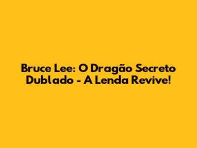 Bruce Lee: O Dragão Secreto Dublado - A Lenda Revive!