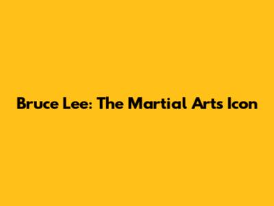 Bruce Lee: The Martial Arts Icon