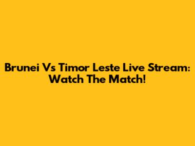 Brunei Vs Timor Leste Live Stream: Watch The Match!