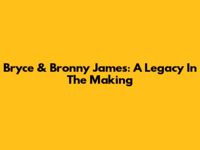 Bryce & Bronny James: A Legacy In The Making