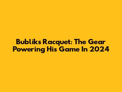 Bublik's Racquet: The Gear Powering His Game In 2024
