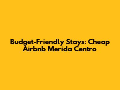 Budget-Friendly Stays: Cheap Airbnb Merida Centro