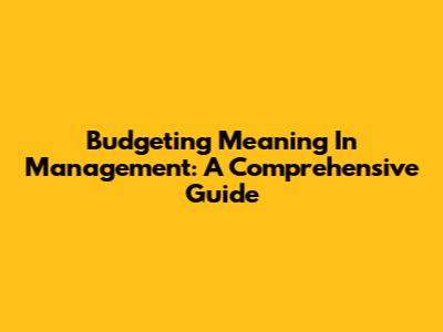 Budgeting Meaning In Management: A Comprehensive Guide