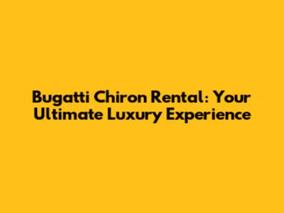 Bugatti Chiron Rental: Your Ultimate Luxury Experience