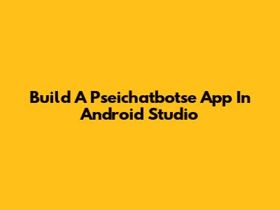Build A Pseichatbotse App In Android Studio