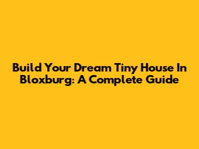 Build Your Dream Tiny House In Bloxburg: A Complete Guide