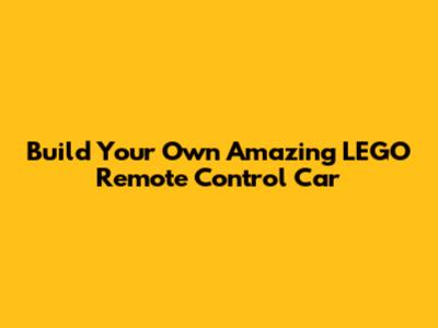 Build Your Own Amazing LEGO Remote Control Car