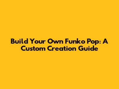 Build Your Own Funko Pop: A Custom Creation Guide