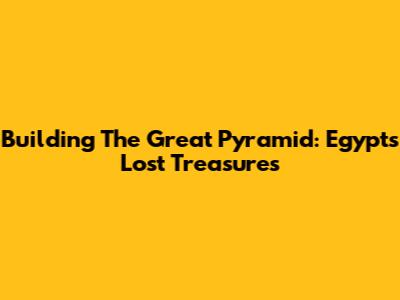 Building The Great Pyramid: Egypt's Lost Treasures