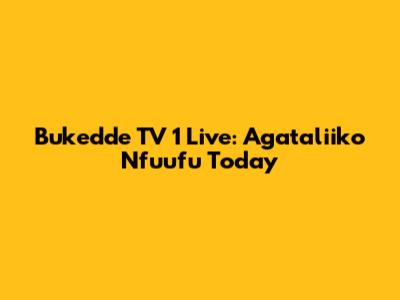Bukedde TV 1 Live: Agataliiko Nfuufu Today