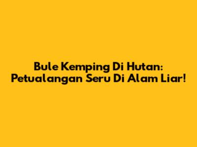Bule Kemping Di Hutan: Petualangan Seru Di Alam Liar!