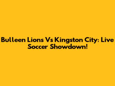 Bulleen Lions Vs Kingston City: Live Soccer Showdown!