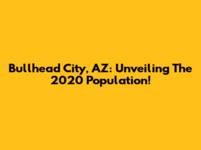 Bullhead City, AZ: Unveiling The 2020 Population!