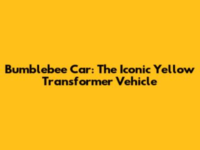 Bumblebee Car: The Iconic Yellow Transformer Vehicle