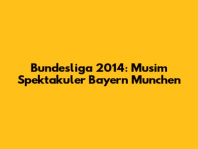 Bundesliga 2014: Musim Spektakuler Bayern Munchen