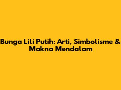 Bunga Lili Putih: Arti, Simbolisme & Makna Mendalam