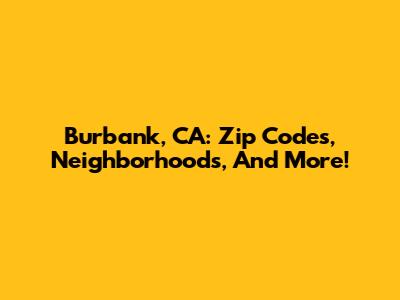 Burbank, CA: Zip Codes, Neighborhoods, And More!