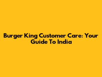 Burger King Customer Care: Your Guide To India