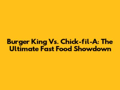 Burger King Vs. Chick-fil-A: The Ultimate Fast Food Showdown