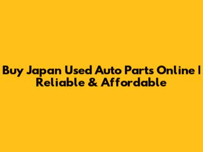 Buy Japan Used Auto Parts Online | Reliable & Affordable