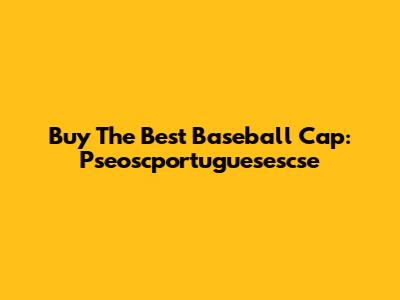 Buy The Best Baseball Cap: Pseoscportuguesescse