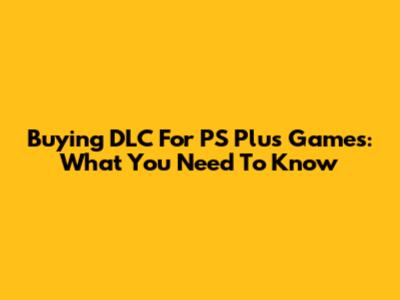 Buying DLC For PS Plus Games: What You Need To Know